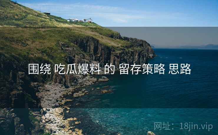 围绕 吃瓜爆料 的 留存策略 思路