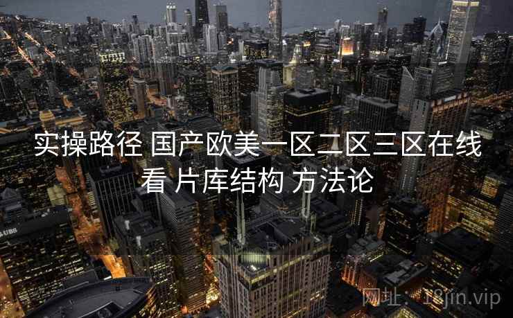 实操路径 国产欧美一区二区三区在线看 片库结构 方法论