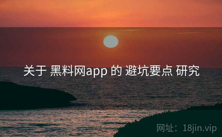 关于 黑料网app 的 避坑要点 研究