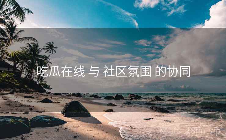 吃瓜在线 与 社区氛围 的协同
