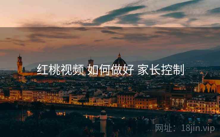 红桃视频 如何做好 家长控制