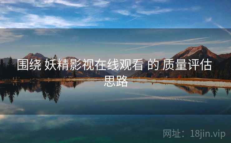 围绕 妖精影视在线观看 的 质量评估 思路