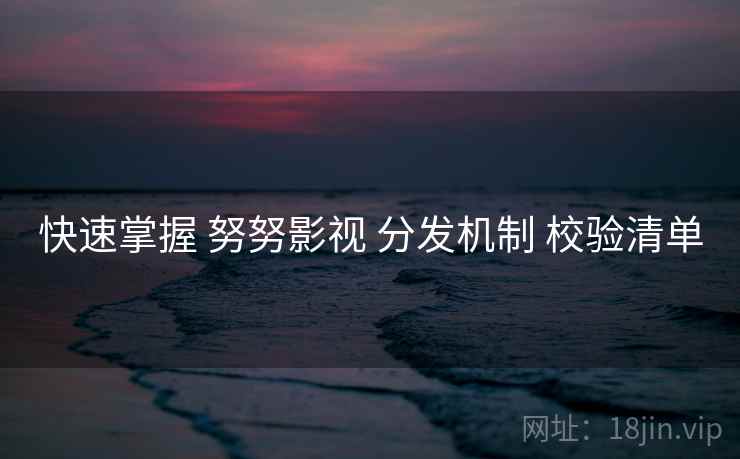 快速掌握 努努影视 分发机制 校验清单