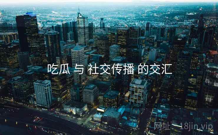 吃瓜 与 社交传播 的交汇