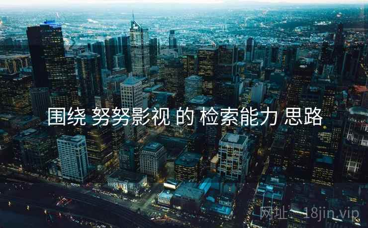围绕 努努影视 的 检索能力 思路