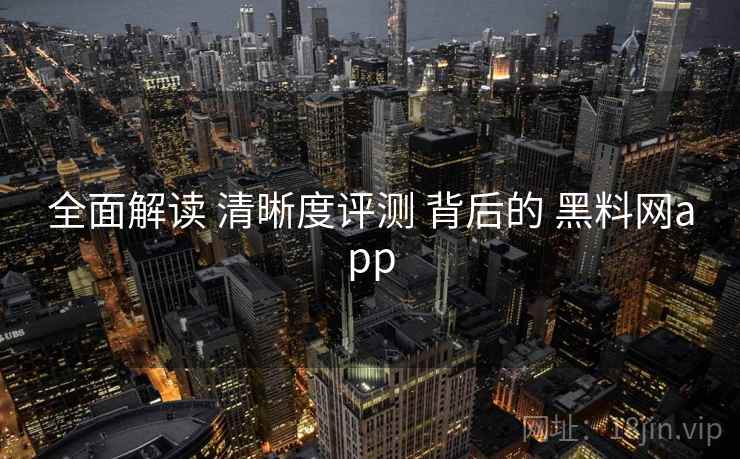 全面解读 清晰度评测 背后的 黑料网app