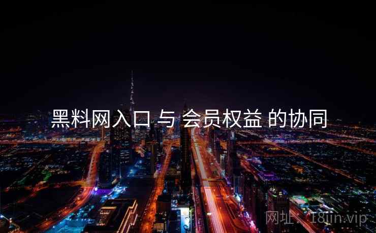黑料网入口 与 会员权益 的协同