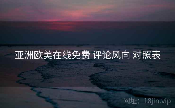 亚洲欧美在线免费 评论风向 对照表