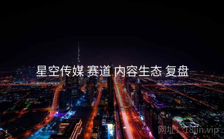 星空传媒 赛道 内容生态 复盘