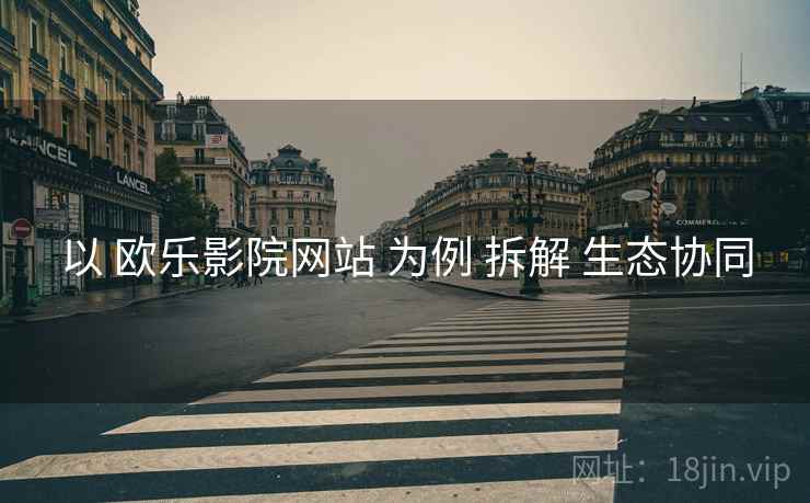 以 欧乐影院网站 为例 拆解 生态协同