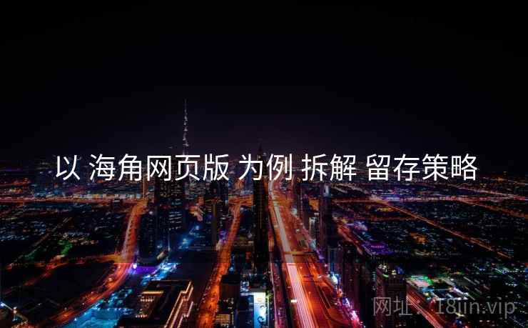 以 海角网页版 为例 拆解 留存策略