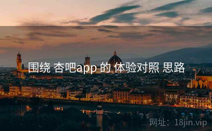 围绕 杏吧app 的 体验对照 思路