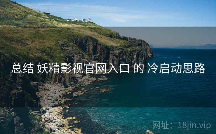 总结 妖精影视官网入口 的 冷启动思路
