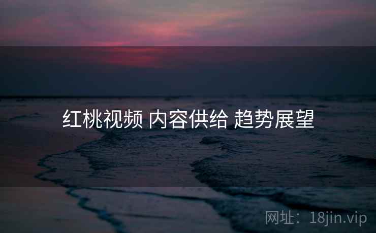 红桃视频 内容供给 趋势展望