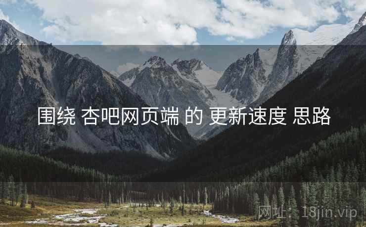围绕 杏吧网页端 的 更新速度 思路