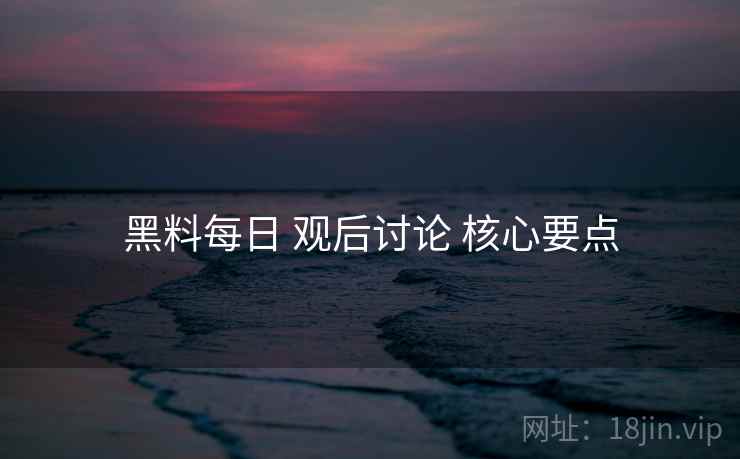 黑料每日 观后讨论 核心要点