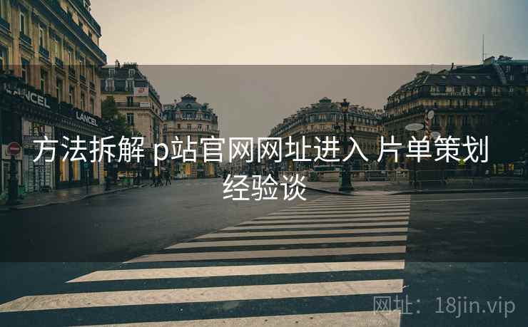 方法拆解 p站官网网址进入 片单策划 经验谈