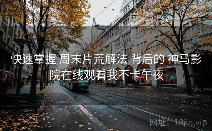 快速掌握 周末片荒解法 背后的 神马影院在线观看我不卡午夜