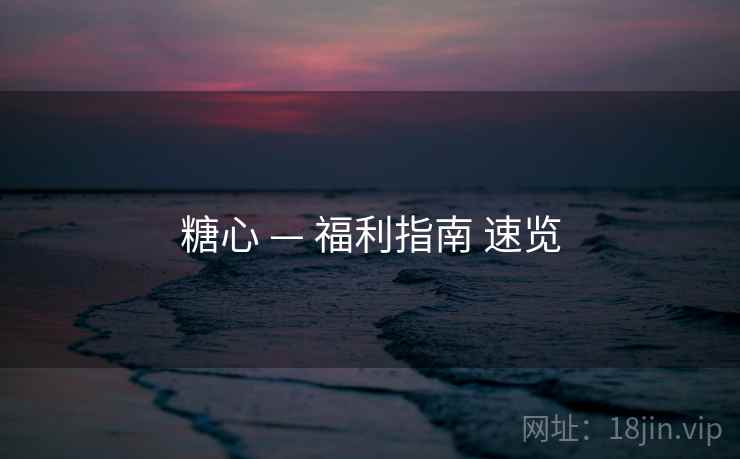 糖心 — 福利指南 速览