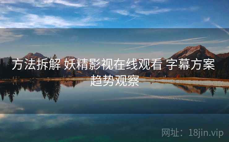 方法拆解 妖精影视在线观看 字幕方案 趋势观察