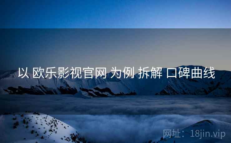 以 欧乐影视官网 为例 拆解 口碑曲线