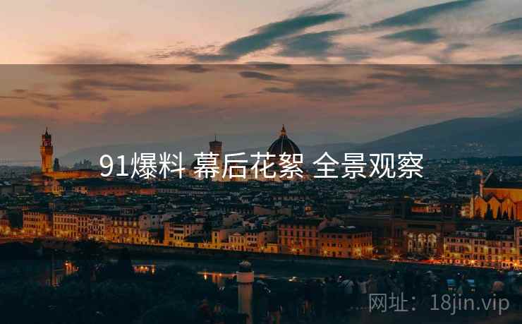 91爆料 幕后花絮 全景观察