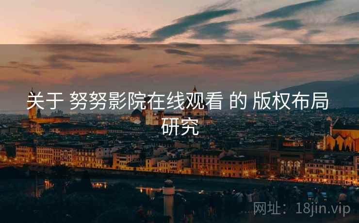 关于 努努影院在线观看 的 版权布局 研究