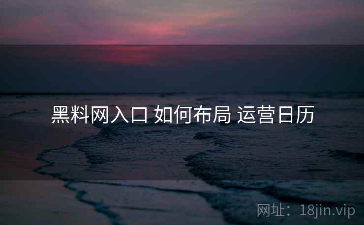黑料网入口 如何布局 运营日历