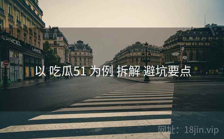 以 吃瓜51 为例 拆解 避坑要点