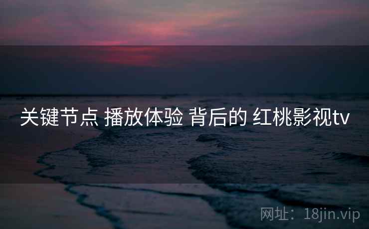 关键节点 播放体验 背后的 红桃影视tv