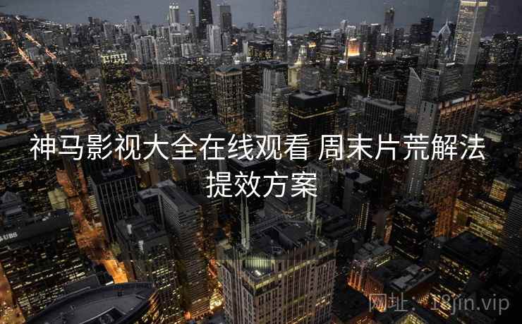 神马影视大全在线观看 周末片荒解法 提效方案