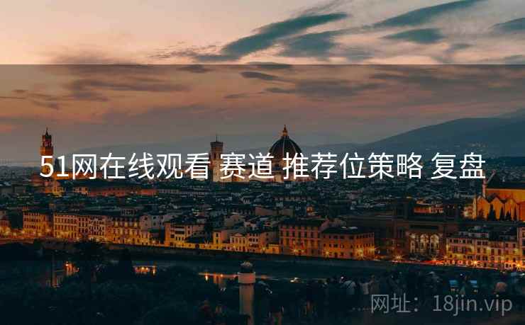 51网在线观看 赛道 推荐位策略 复盘