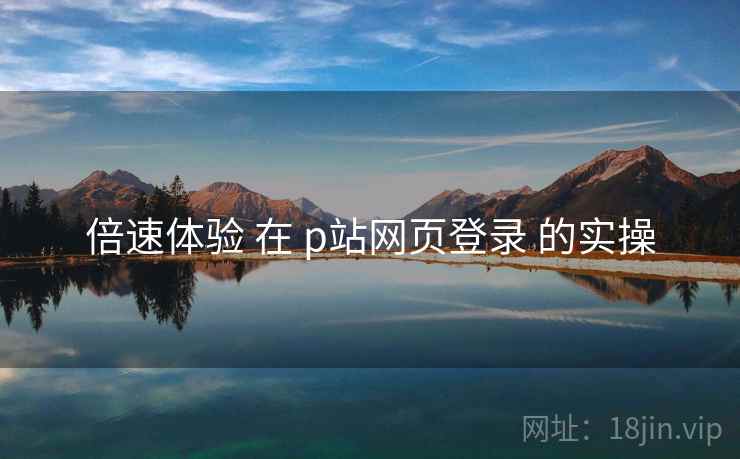 倍速体验 在 p站网页登录 的实操
