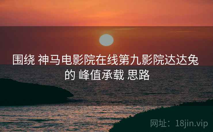 围绕 神马电影院在线第九影院达达兔 的 峰值承载 思路