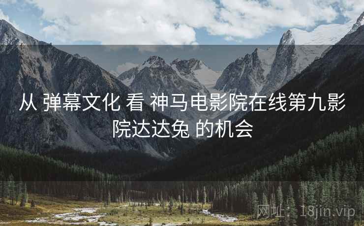 从 弹幕文化 看 神马电影院在线第九影院达达兔 的机会