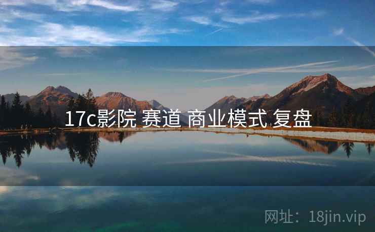 17c影院 赛道 商业模式 复盘