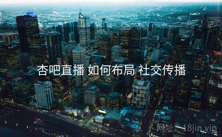 杏吧直播 如何布局 社交传播