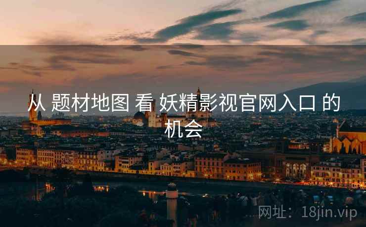 从 题材地图 看 妖精影视官网入口 的机会