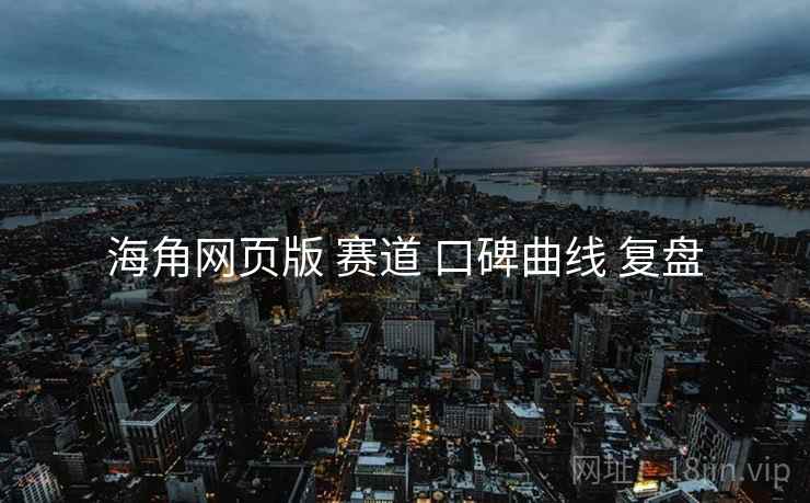 海角网页版 赛道 口碑曲线 复盘