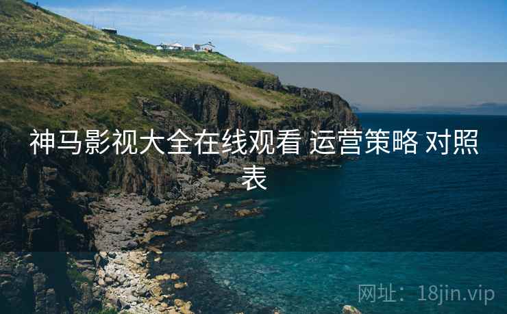 神马影视大全在线观看 运营策略 对照表