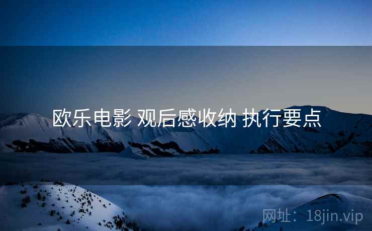 欧乐电影 观后感收纳 执行要点