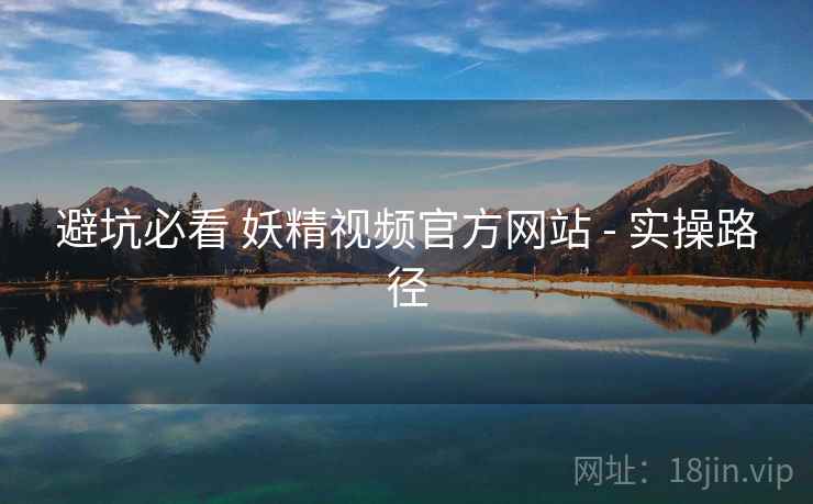 避坑必看 妖精视频官方网站 - 实操路径