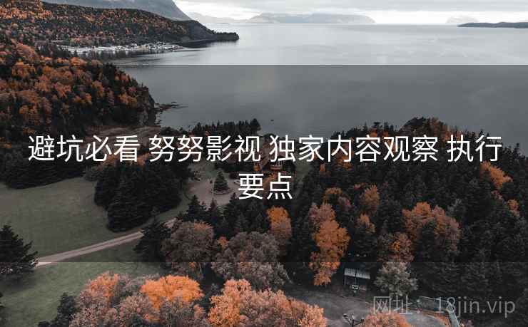 避坑必看 努努影视 独家内容观察 执行要点