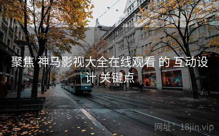 聚焦 神马影视大全在线观看 的 互动设计 关键点