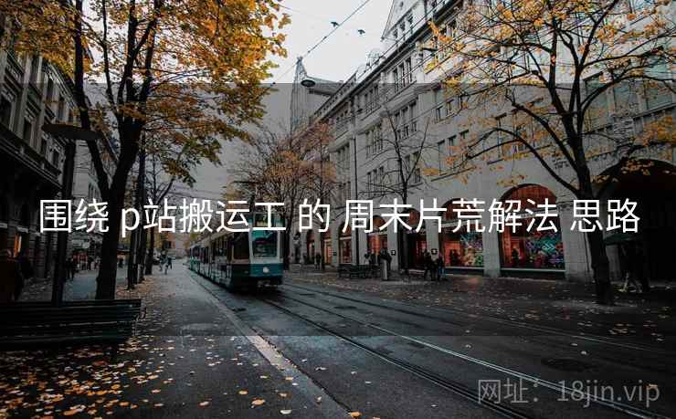 围绕 p站搬运工 的 周末片荒解法 思路