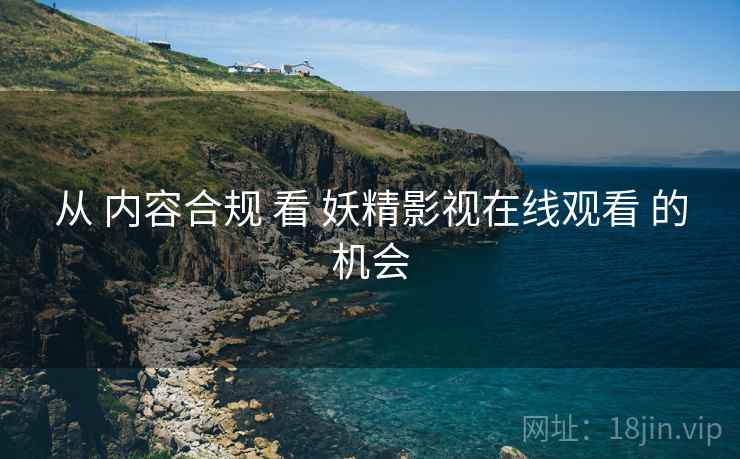 从 内容合规 看 妖精影视在线观看 的机会