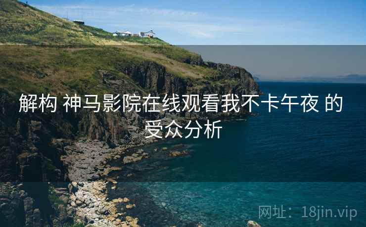 解构 神马影院在线观看我不卡午夜 的 受众分析