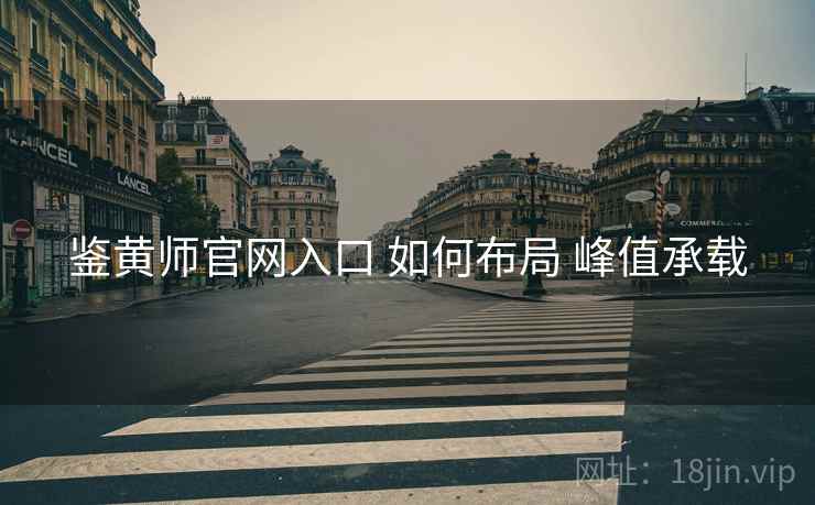 鉴黄师官网入口 如何布局 峰值承载