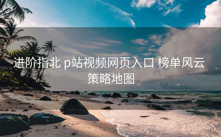 进阶指北 p站视频网页入口 榜单风云 策略地图