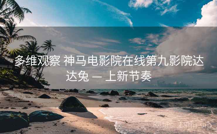 多维观察 神马电影院在线第九影院达达兔 — 上新节奏